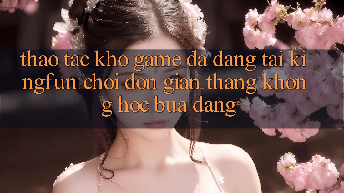 Thao tác Kho Game Đa Dạng Tại Kingfun – “Chơi Đơn Giản, Thắng Không hóc búa Dàng” Thao tác Kho Game Đa Dạng Tại Kingfun – “Chơi Đơn Giản, Thắng Không hóc búa Dàng”