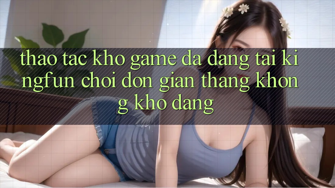 Thao tác Kho Game Đa Dạng Tại Kingfun – “Chơi Đơn Giản, Thắng Không khó Dàng” Thao tác Kho Game Đa Dạng Tại Kingfun – “Chơi Đơn Giản, Thắng Không khó Dàng”