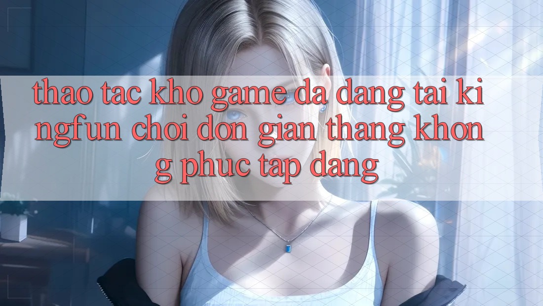 Thao tác Kho Game Đa Dạng Tại Kingfun – “Chơi Đơn Giản, Thắng Không phức tạp Dàng”
