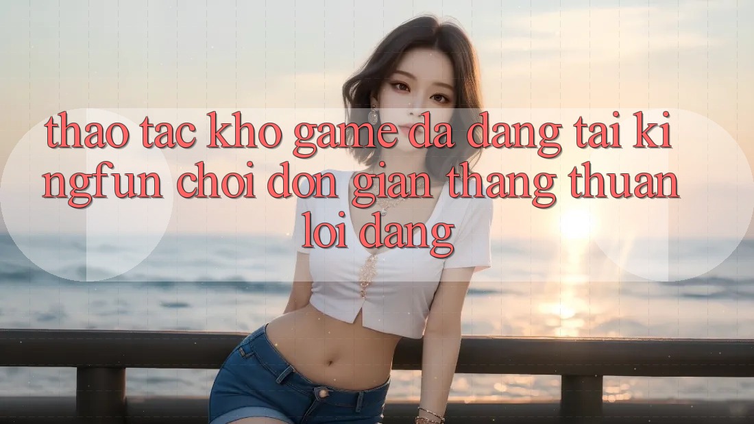 Thao tác Kho Game Đa Dạng Tại Kingfun – “Chơi Đơn Giản, Thắng Thuận lợi Dàng” Thao tác Kho Game Đa Dạng Tại Kingfun – “Chơi Đơn Giản, Thắng Thuận lợi Dàng”