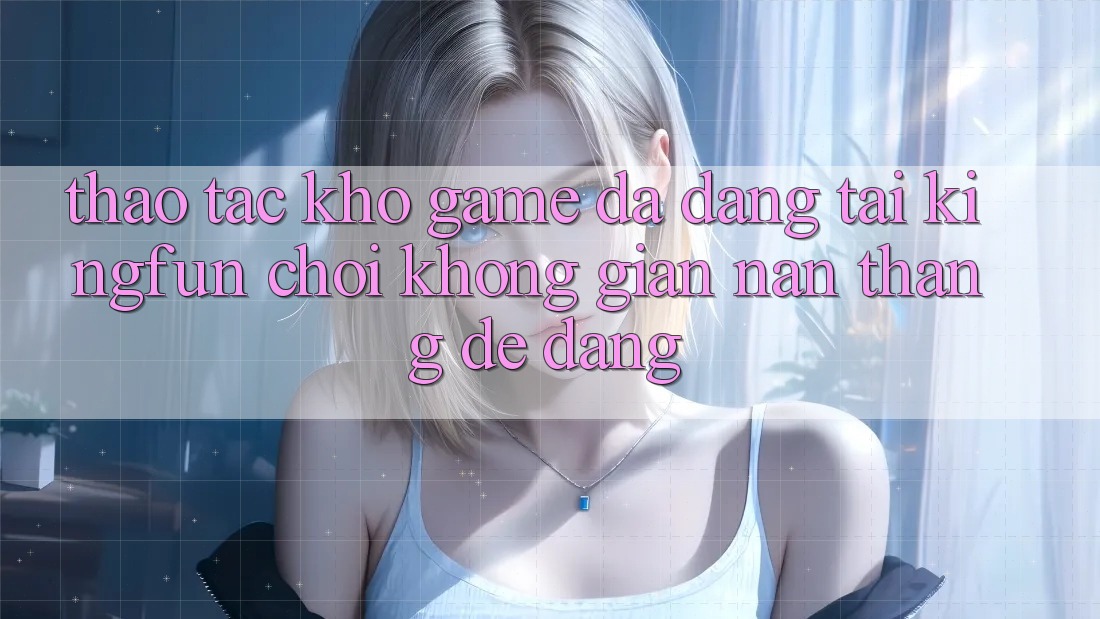 Thao tác Kho Game Đa Dạng Tại Kingfun – “Chơi Không gian nan, Thắng Dễ Dàng” Thao tác Kho Game Đa Dạng Tại Kingfun – “Chơi Không gian nan, Thắng Dễ Dàng”