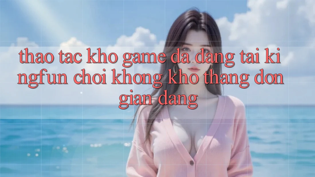 Thao tác Kho Game Đa Dạng Tại Kingfun – “Chơi Không khó, Thắng Đơn giản Dàng”