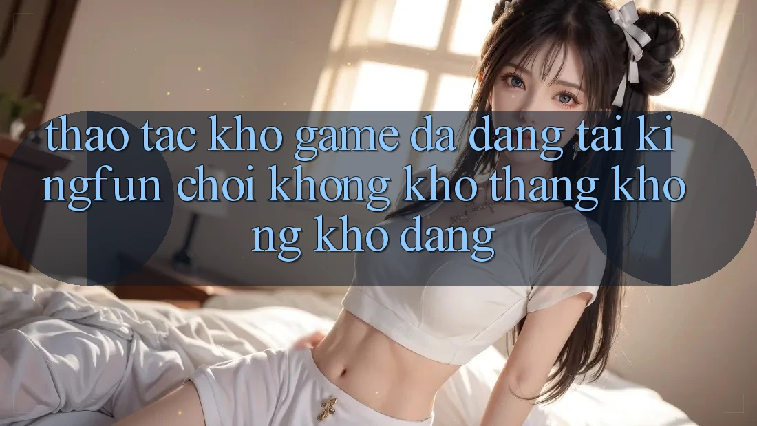 Thao tác Kho Game Đa Dạng Tại Kingfun – “Chơi Không khó, Thắng Không khó Dàng” Thao tác Kho Game Đa Dạng Tại Kingfun – “Chơi Không khó, Thắng Không khó Dàng”