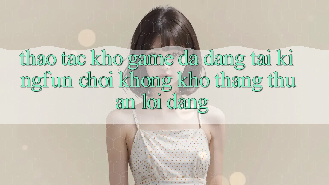 Thao tác Kho Game Đa Dạng Tại Kingfun – “Chơi Không khó, Thắng Thuận lợi Dàng” Thao tác Kho Game Đa Dạng Tại Kingfun – “Chơi Không khó, Thắng Thuận lợi Dàng”