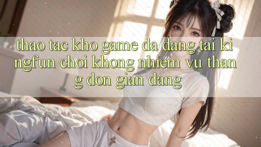 Thao tác Kho Game Đa Dạng Tại Kingfun – “Chơi Không nhiệm vụ, Thắng Đơn giản Dàng” Thao tác Kho Game Đa Dạng Tại Kingfun – “Chơi Không nhiệm vụ, Thắng Đơn giản Dàng”