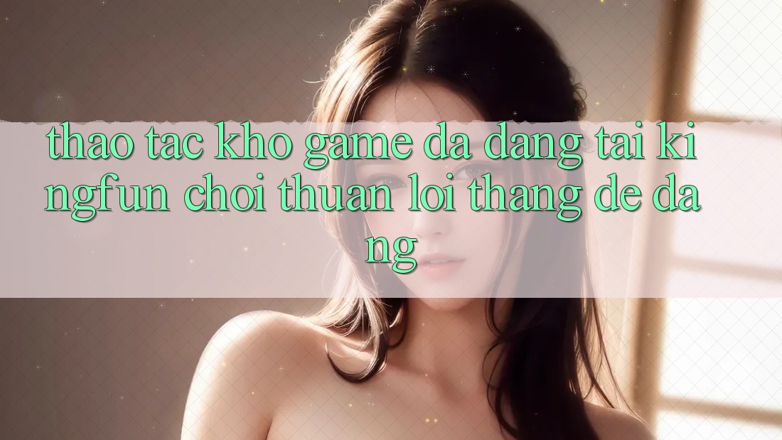 Thao tác Kho Game Đa Dạng Tại Kingfun – “Chơi Thuận lợi, Thắng Dễ Dàng” Thao tác Kho Game Đa Dạng Tại Kingfun – “Chơi Thuận lợi, Thắng Dễ Dàng”