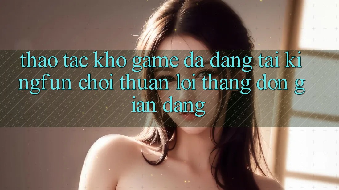 Thao tác Kho Game Đa Dạng Tại Kingfun – “Chơi Thuận lợi, Thắng Đơn giản Dàng” Thao tác Kho Game Đa Dạng Tại Kingfun – “Chơi Thuận lợi, Thắng Đơn giản Dàng”