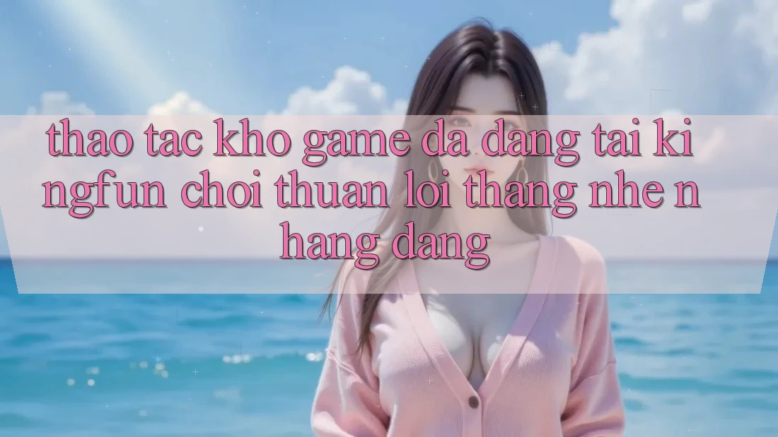 Thao tác Kho Game Đa Dạng Tại Kingfun – “Chơi Thuận lợi, Thắng Nhẹ nhàng Dàng” Thao tác Kho Game Đa Dạng Tại Kingfun – “Chơi Thuận lợi, Thắng Nhẹ nhàng Dàng”