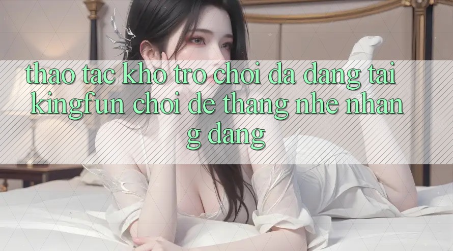 Thao tác Kho Trò chơi Đa Dạng Tại Kingfun – “Chơi Dễ, Thắng Nhẹ nhàng Dàng”