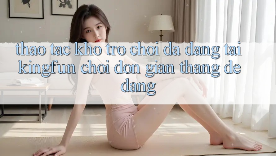 Thao tác Kho Trò chơi Đa Dạng Tại Kingfun – “Chơi Đơn Giản, Thắng Dễ Dàng”
