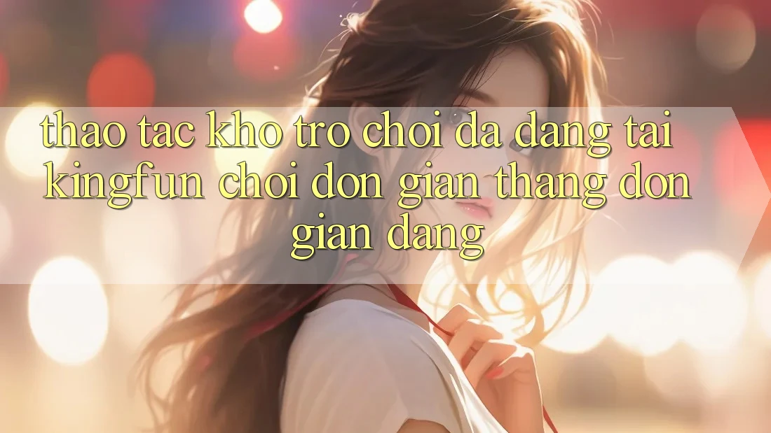 Thao tác Kho Trò chơi Đa Dạng Tại Kingfun – “Chơi Đơn Giản, Thắng Đơn giản Dàng” Thao tác Kho Trò chơi Đa Dạng Tại Kingfun – “Chơi Đơn Giản, Thắng Đơn giản Dàng”