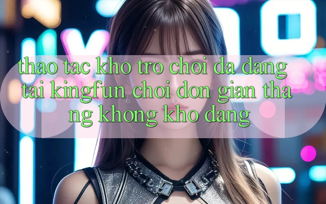 Thao tác Kho Trò chơi Đa Dạng Tại Kingfun – “Chơi Đơn Giản, Thắng Không khó Dàng” Thao tác Kho Trò chơi Đa Dạng Tại Kingfun – “Chơi Đơn Giản, Thắng Không khó Dàng”