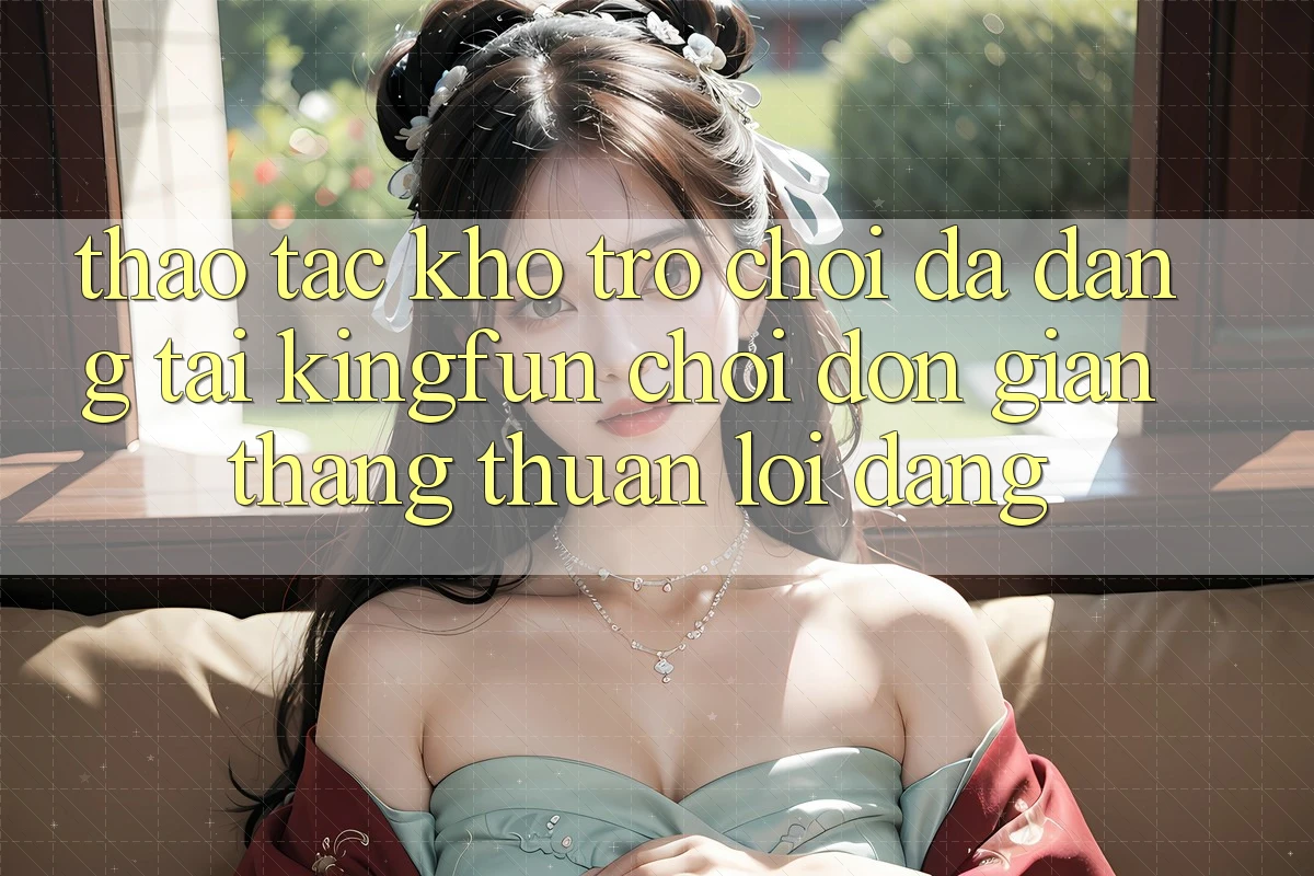 Thao tác Kho Trò chơi Đa Dạng Tại Kingfun – “Chơi Đơn Giản, Thắng Thuận lợi Dàng” Thao tác Kho Trò chơi Đa Dạng Tại Kingfun – “Chơi Đơn Giản, Thắng Thuận lợi Dàng”
