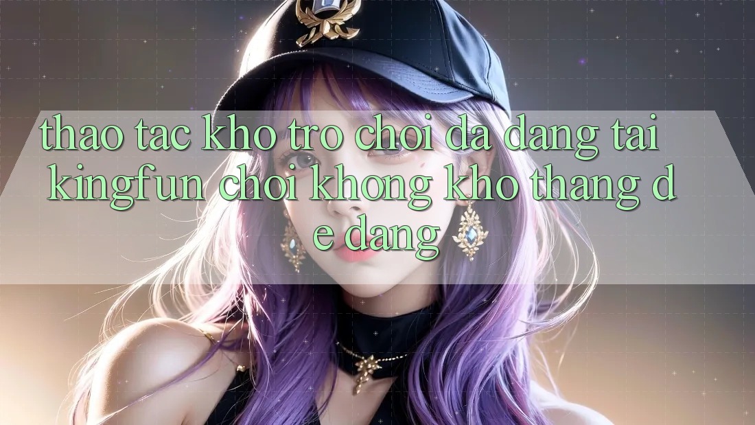 Thao tác Kho Trò chơi Đa Dạng Tại Kingfun – “Chơi Không khó, Thắng Dễ Dàng” Thao tác Kho Trò chơi Đa Dạng Tại Kingfun – “Chơi Không khó, Thắng Dễ Dàng”