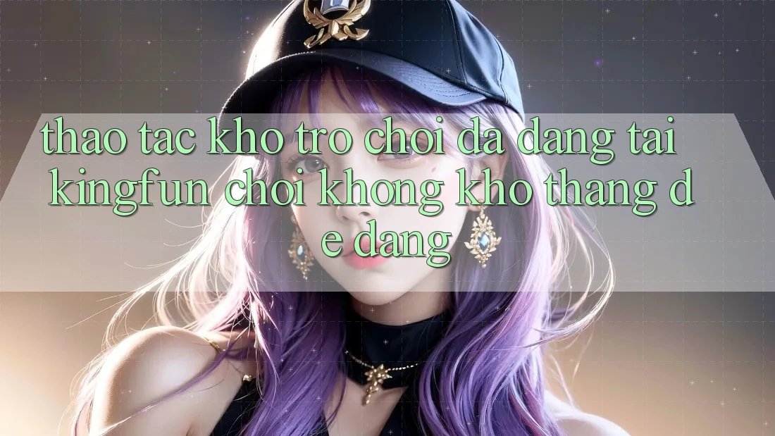 Thao tác Kho Trò chơi Đa Dạng Tại Kingfun – “Chơi Không khó, Thắng Dễ Dàng” Thao tác Kho Trò chơi Đa Dạng Tại Kingfun – “Chơi Không khó, Thắng Dễ Dàng”