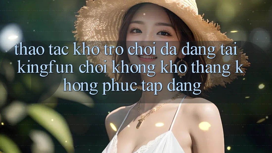 Thao tác Kho Trò chơi Đa Dạng Tại Kingfun – “Chơi Không khó, Thắng Không phức tạp Dàng”