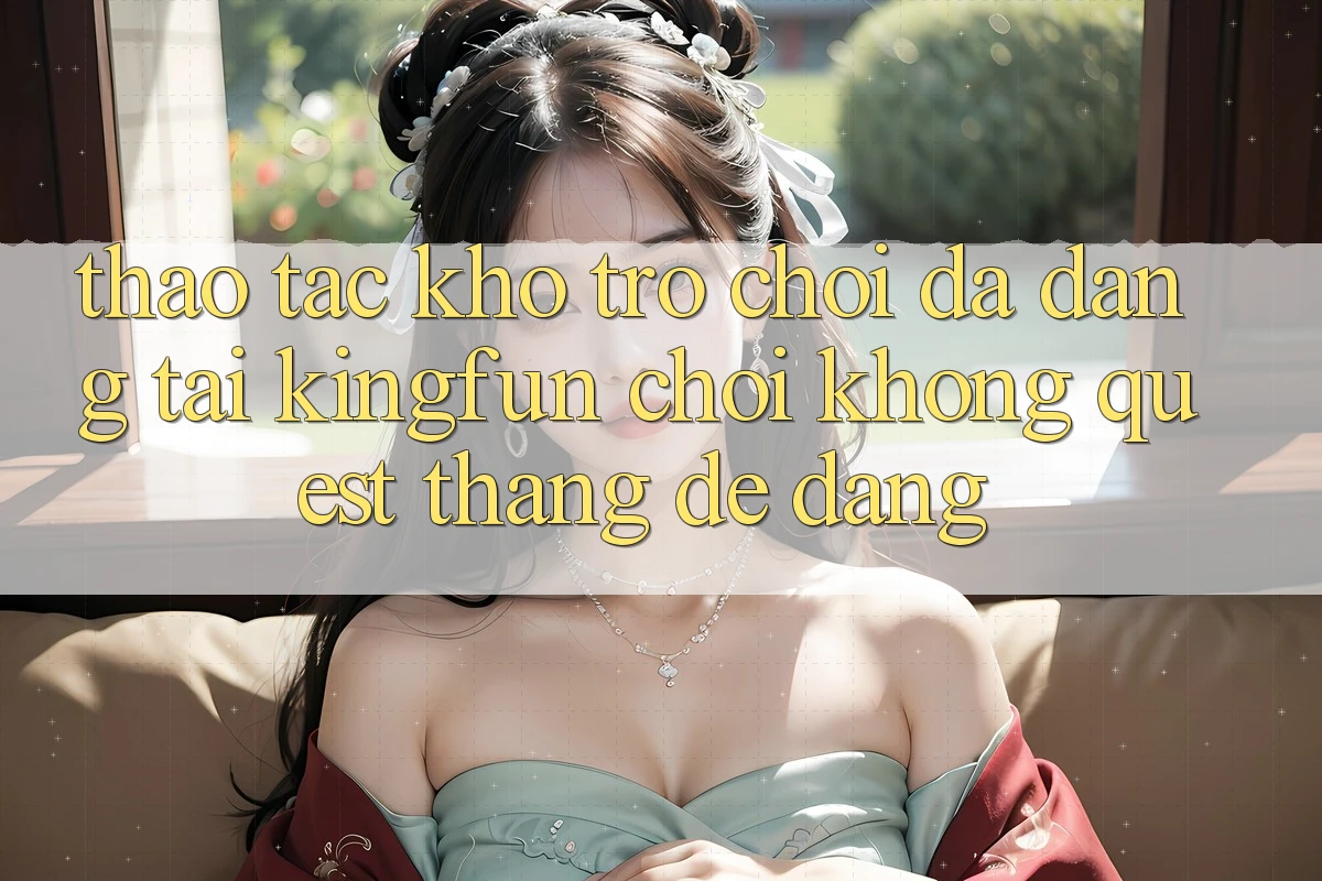 Thao tác Kho Trò chơi Đa Dạng Tại Kingfun – “Chơi Không quest, Thắng Dễ Dàng”