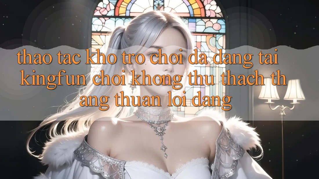 Thao tác Kho Trò chơi Đa Dạng Tại Kingfun – “Chơi Không thử thách, Thắng Thuận lợi Dàng”