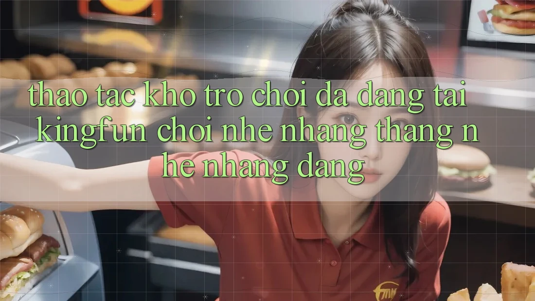 Thao tác Kho Trò chơi Đa Dạng Tại Kingfun – “Chơi Nhẹ nhàng, Thắng Nhẹ nhàng Dàng” Thao tác Kho Trò chơi Đa Dạng Tại Kingfun – “Chơi Nhẹ nhàng, Thắng Nhẹ nhàng Dàng”