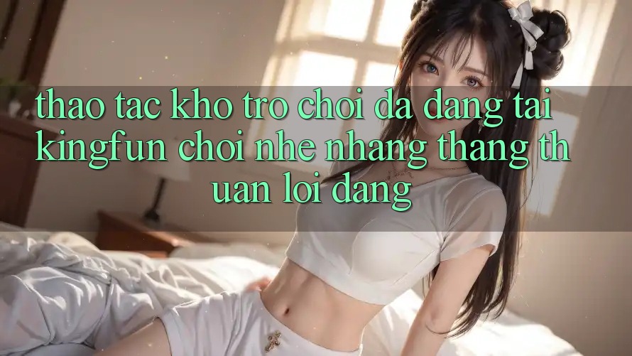 Thao tác Kho Trò chơi Đa Dạng Tại Kingfun – “Chơi Nhẹ nhàng, Thắng Thuận lợi Dàng” Thao tác Kho Trò chơi Đa Dạng Tại Kingfun – “Chơi Nhẹ nhàng, Thắng Thuận lợi Dàng”