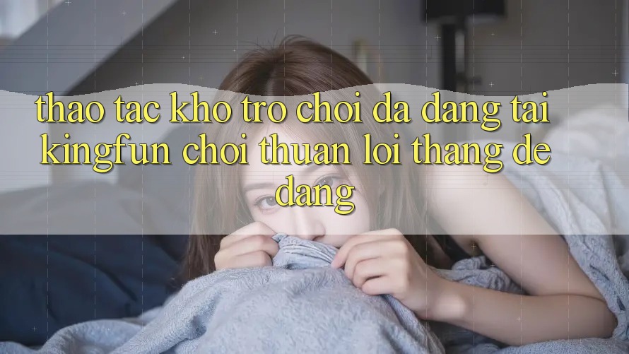 Thao tác Kho Trò chơi Đa Dạng Tại Kingfun – “Chơi Thuận lợi, Thắng Dễ Dàng” Thao tác Kho Trò chơi Đa Dạng Tại Kingfun – “Chơi Thuận lợi, Thắng Dễ Dàng”