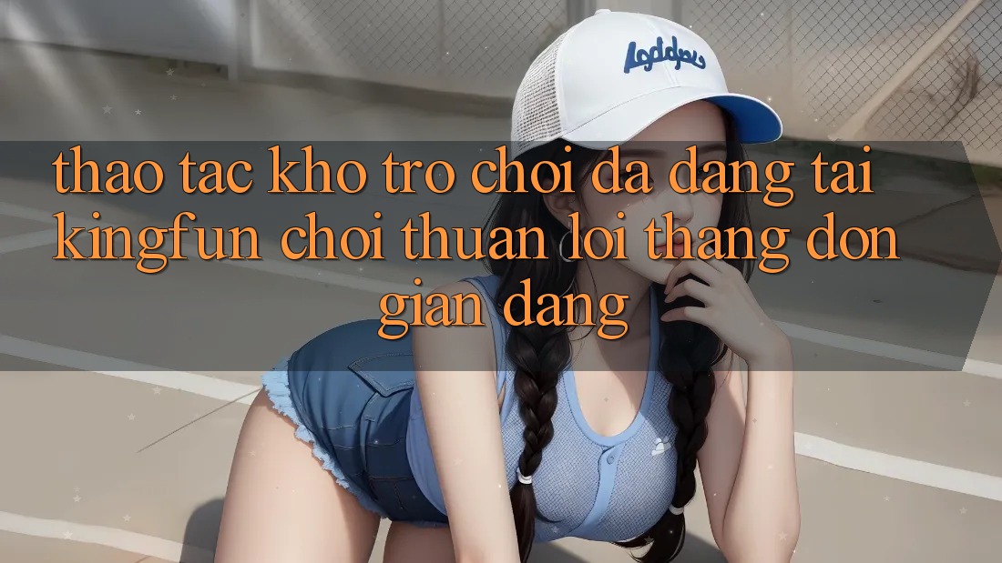 Thao tác Kho Trò chơi Đa Dạng Tại Kingfun – “Chơi Thuận lợi, Thắng Đơn giản Dàng”