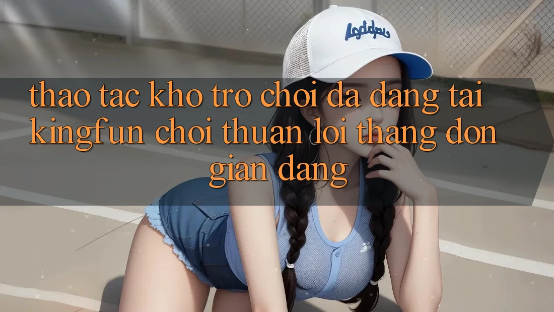 Thao tác Kho Trò chơi Đa Dạng Tại Kingfun – “Chơi Thuận lợi, Thắng Đơn giản Dàng”