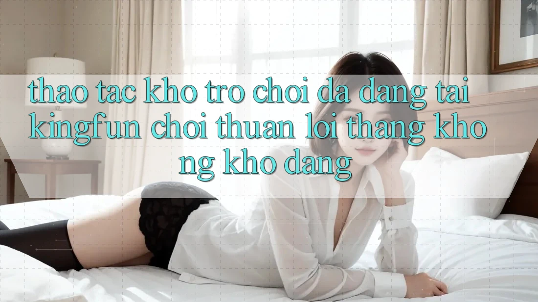 Thao tác Kho Trò chơi Đa Dạng Tại Kingfun – “Chơi Thuận lợi, Thắng Không khó Dàng” Thao tác Kho Trò chơi Đa Dạng Tại Kingfun – “Chơi Thuận lợi, Thắng Không khó Dàng”
