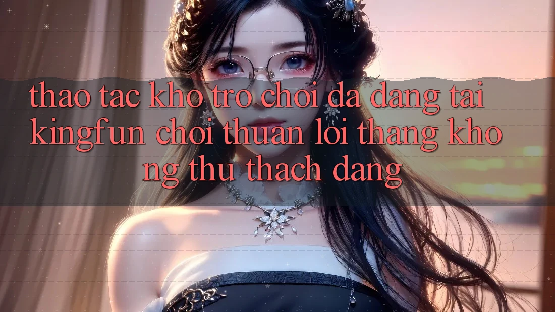 Thao tác Kho Trò chơi Đa Dạng Tại Kingfun – “Chơi Thuận lợi, Thắng Không thử thách Dàng”