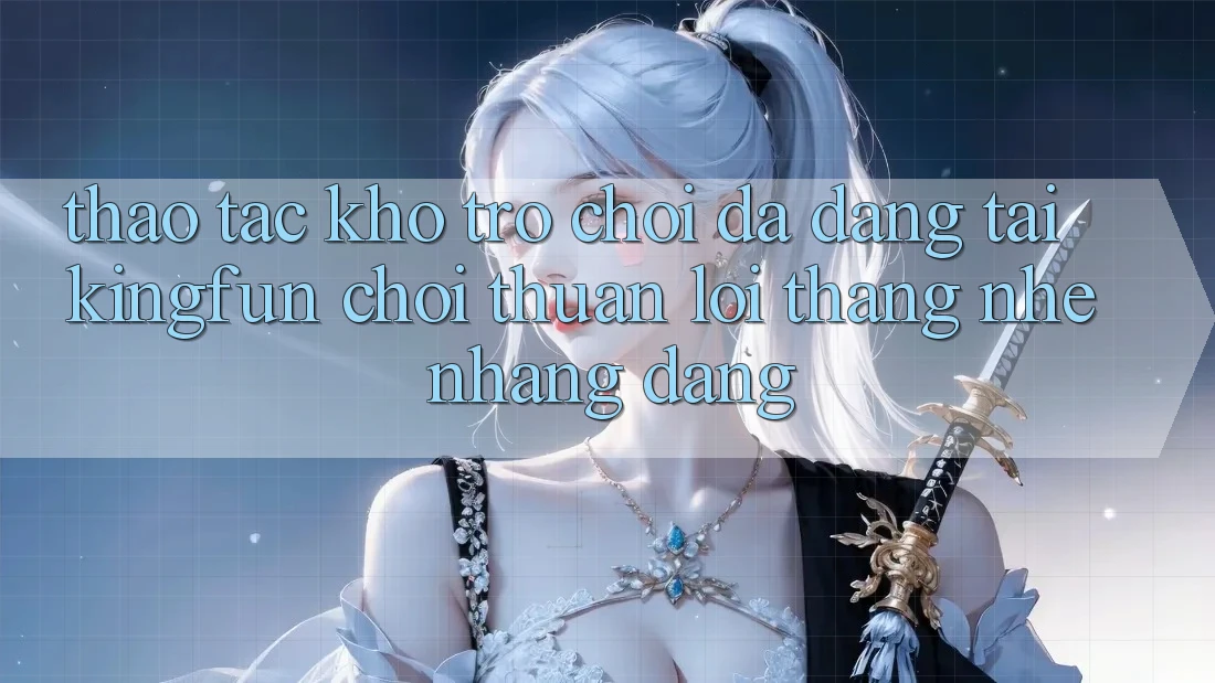 Thao tác Kho Trò chơi Đa Dạng Tại Kingfun – “Chơi Thuận lợi, Thắng Nhẹ nhàng Dàng”