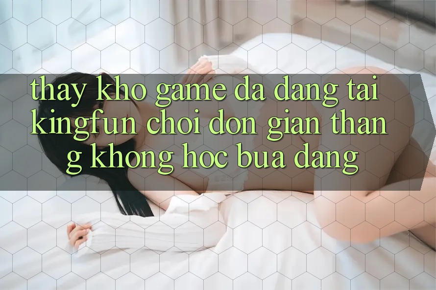 Thấy Kho Game Đa Dạng Tại Kingfun – “Chơi Đơn Giản, Thắng Không hóc búa Dàng”