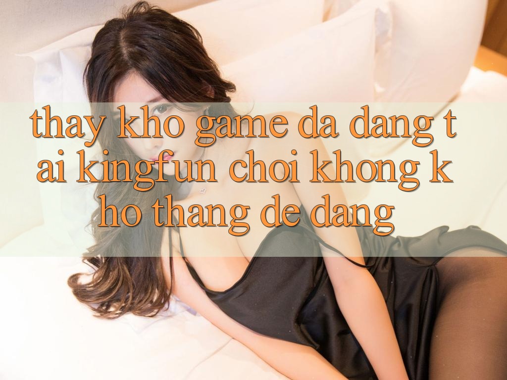 Thấy Kho Game Đa Dạng Tại Kingfun – “Chơi Không khó, Thắng Dễ Dàng”