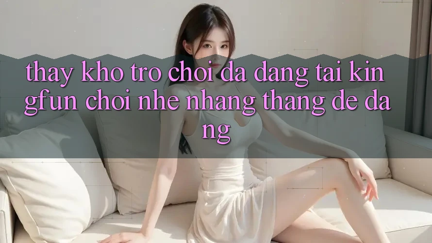 Thấy Kho Trò chơi Đa Dạng Tại Kingfun – “Chơi Nhẹ nhàng, Thắng Dễ Dàng”