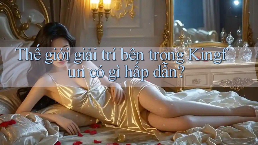 Thế giới giải trí bên trong Kingfun có gì hấp dẫn? Thế giới giải trí bên trong Kingfun có gì hấp dẫn?
