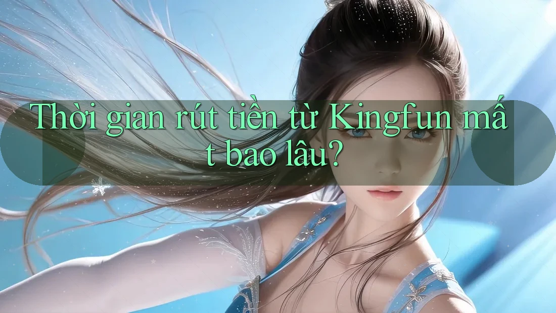 Thời gian rút tiền từ Kingfun mất bao lâu?