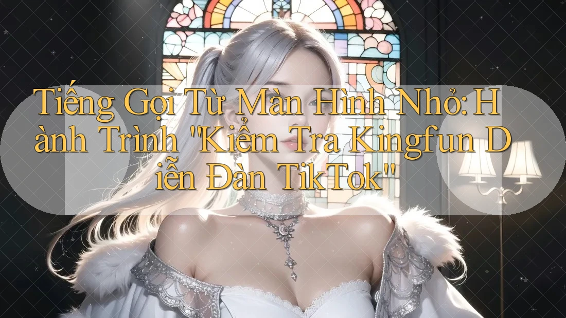 Tiếng Gọi Từ Màn Hình Nhỏ: Hành Trình “Kiểm Tra Kingfun Diễn Đàn TikTok”