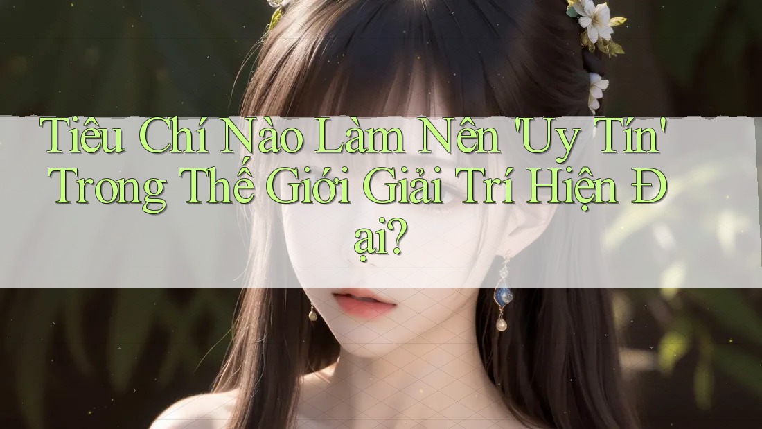 Tiêu Chí Nào Làm Nên 'Uy Tín' Trong Thế Giới Giải Trí Hiện Đại? Tiêu Chí Nào Làm Nên 'Uy Tín' Trong Thế Giới Giải Trí Hiện Đại?