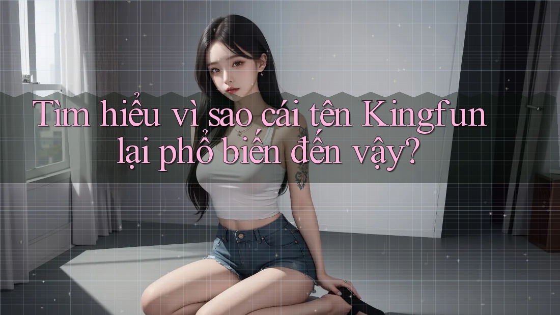 Tìm hiểu vì sao cái tên Kingfun lại phổ biến đến vậy?