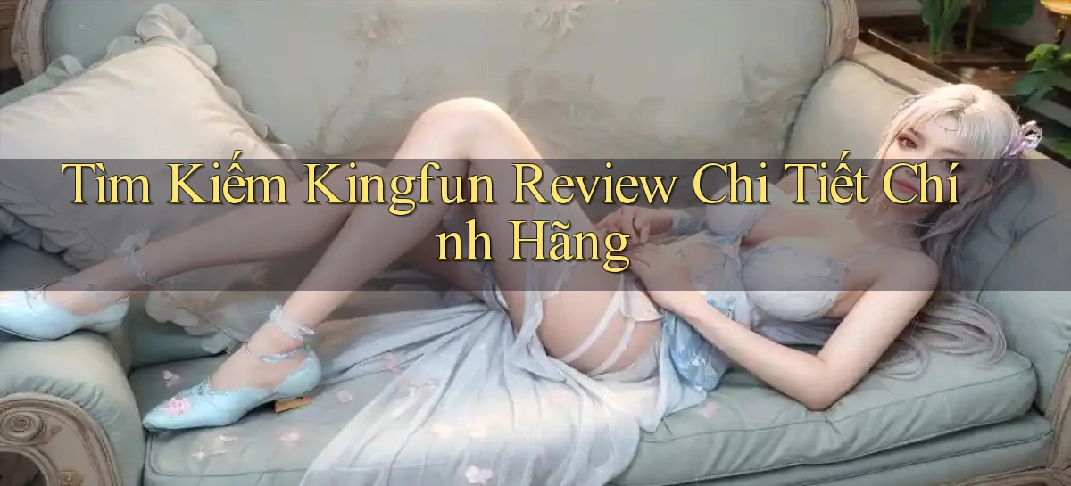 tìm kiếm kingfun review chi tiết chính hãng