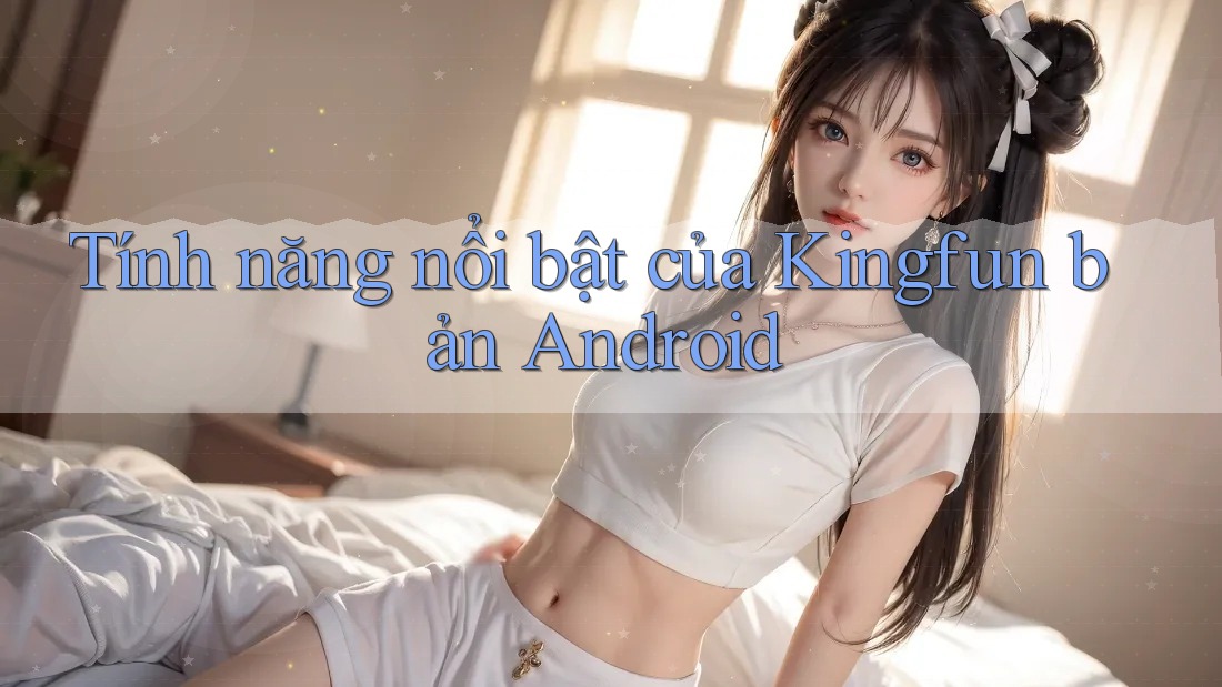 Tính năng nổi bật của Kingfun bản Android