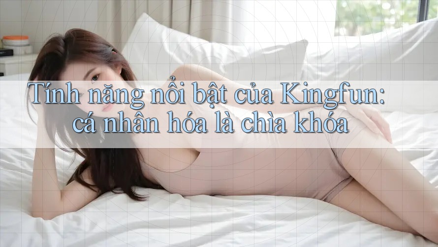 Tính năng nổi bật của Kingfun: cá nhân hóa là chìa khóa Tính năng nổi bật của Kingfun: cá nhân hóa là chìa khóa