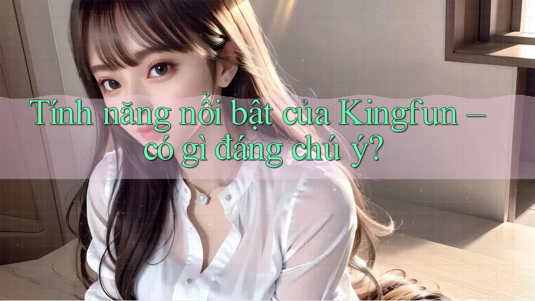 Tính năng nổi bật của Kingfun – có gì đáng chú ý?