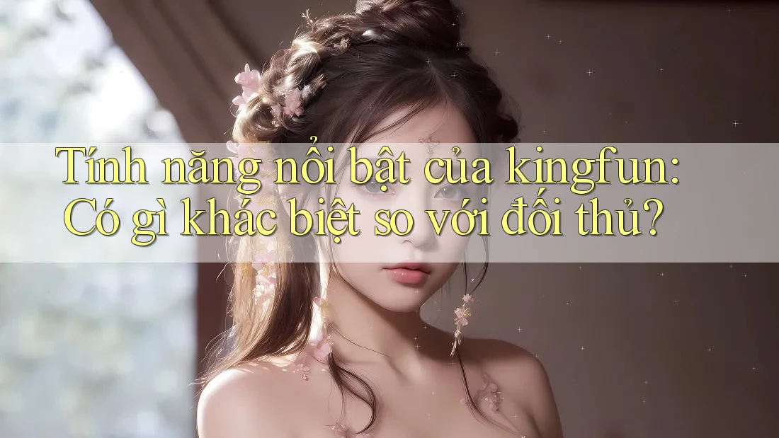Tính năng nổi bật của kingfun: Có gì khác biệt so với đối thủ?