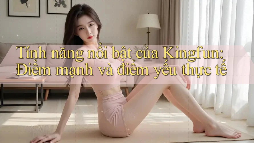 Tính năng nổi bật của Kingfun: Điểm mạnh và điểm yếu thực tế Tính năng nổi bật của Kingfun: Điểm mạnh và điểm yếu thực tế