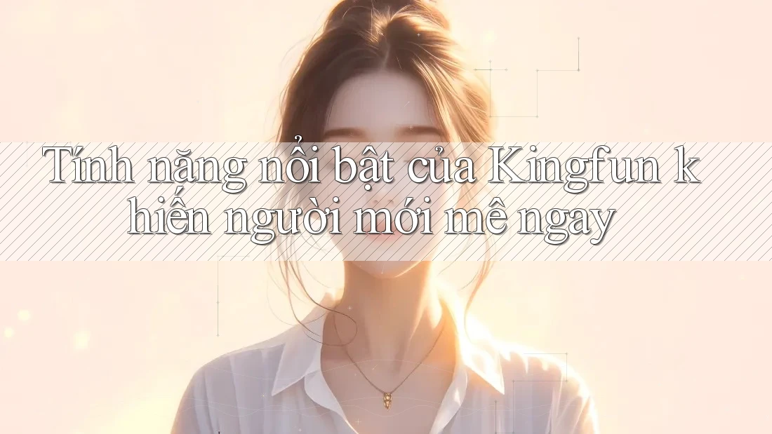 Tính năng nổi bật của Kingfun khiến người mới mê ngay