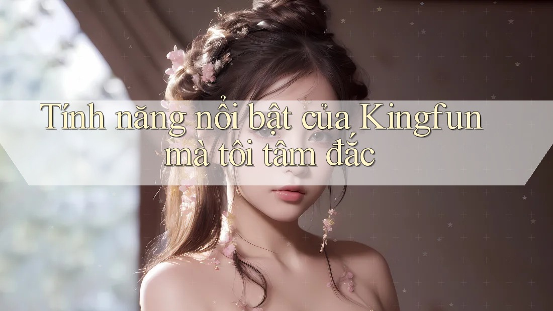 Tính năng nổi bật của Kingfun mà tôi tâm đắc
