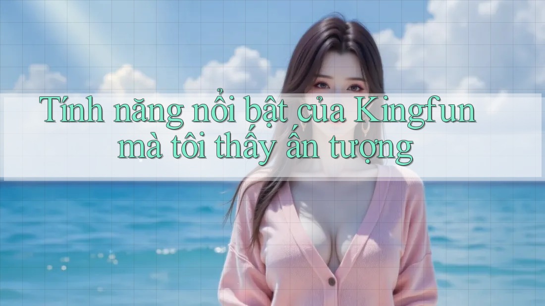 Tính năng nổi bật của Kingfun mà tôi thấy ấn tượng