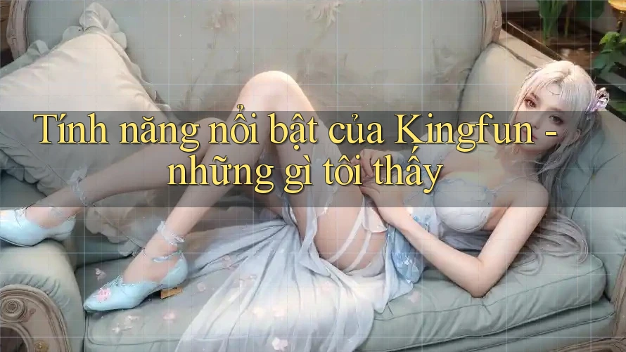 Tính năng nổi bật của Kingfun - những gì tôi thấy