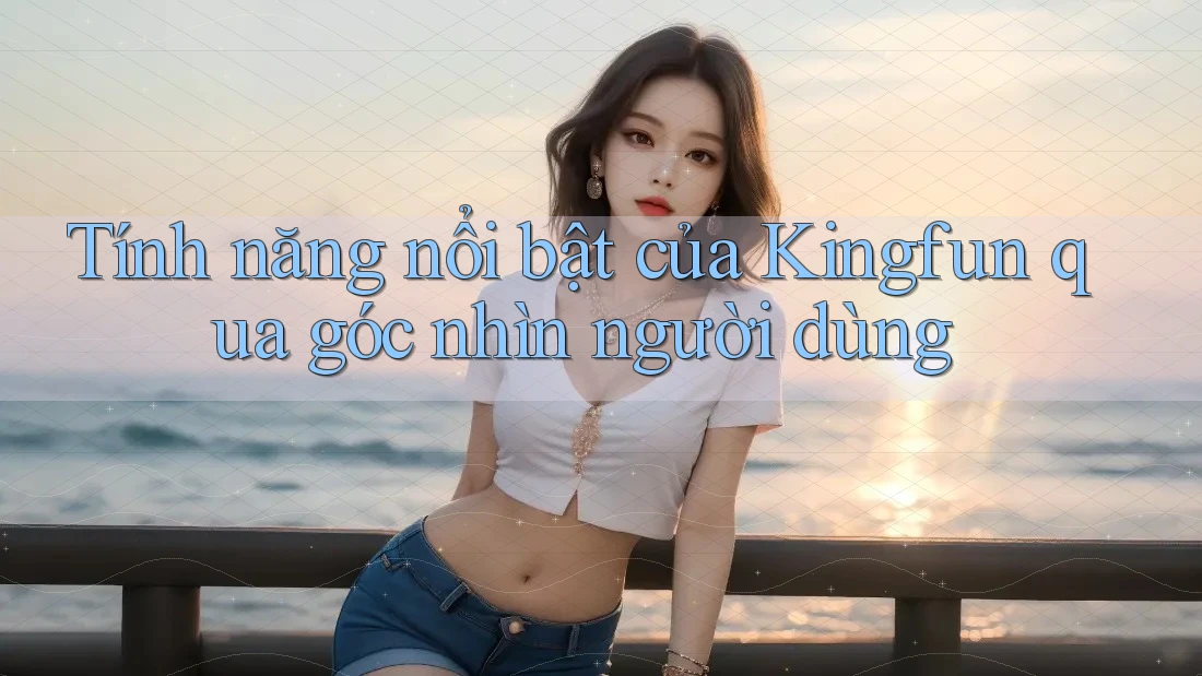 Tính năng nổi bật của Kingfun qua góc nhìn người dùng Tính năng nổi bật của Kingfun qua góc nhìn người dùng