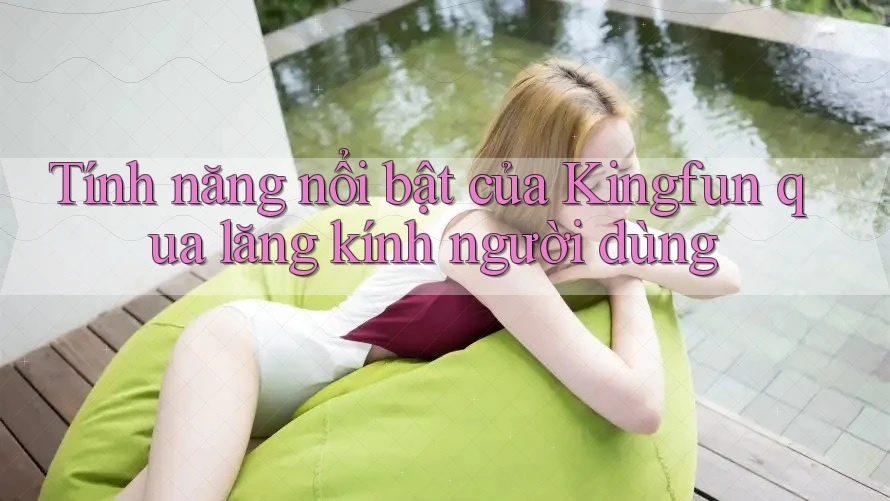 Tính năng nổi bật của Kingfun qua lăng kính người dùng